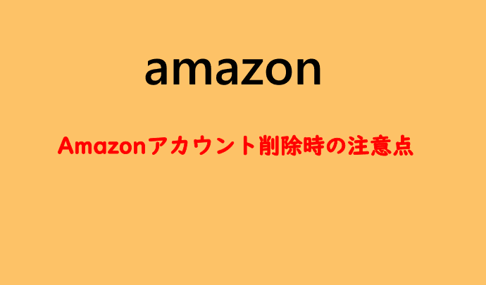 Amazonアカウント削除時の注意点
