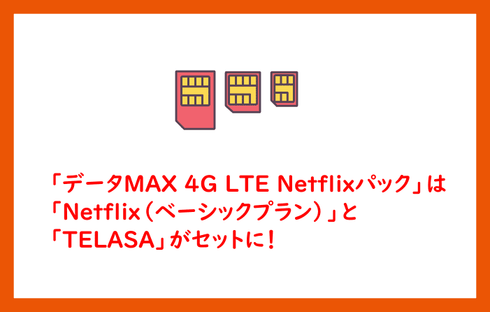 「データMAX 4G LTE Netflixパック」は「Netflix（ベーシックプラン）」と「TELASA」がセットに！